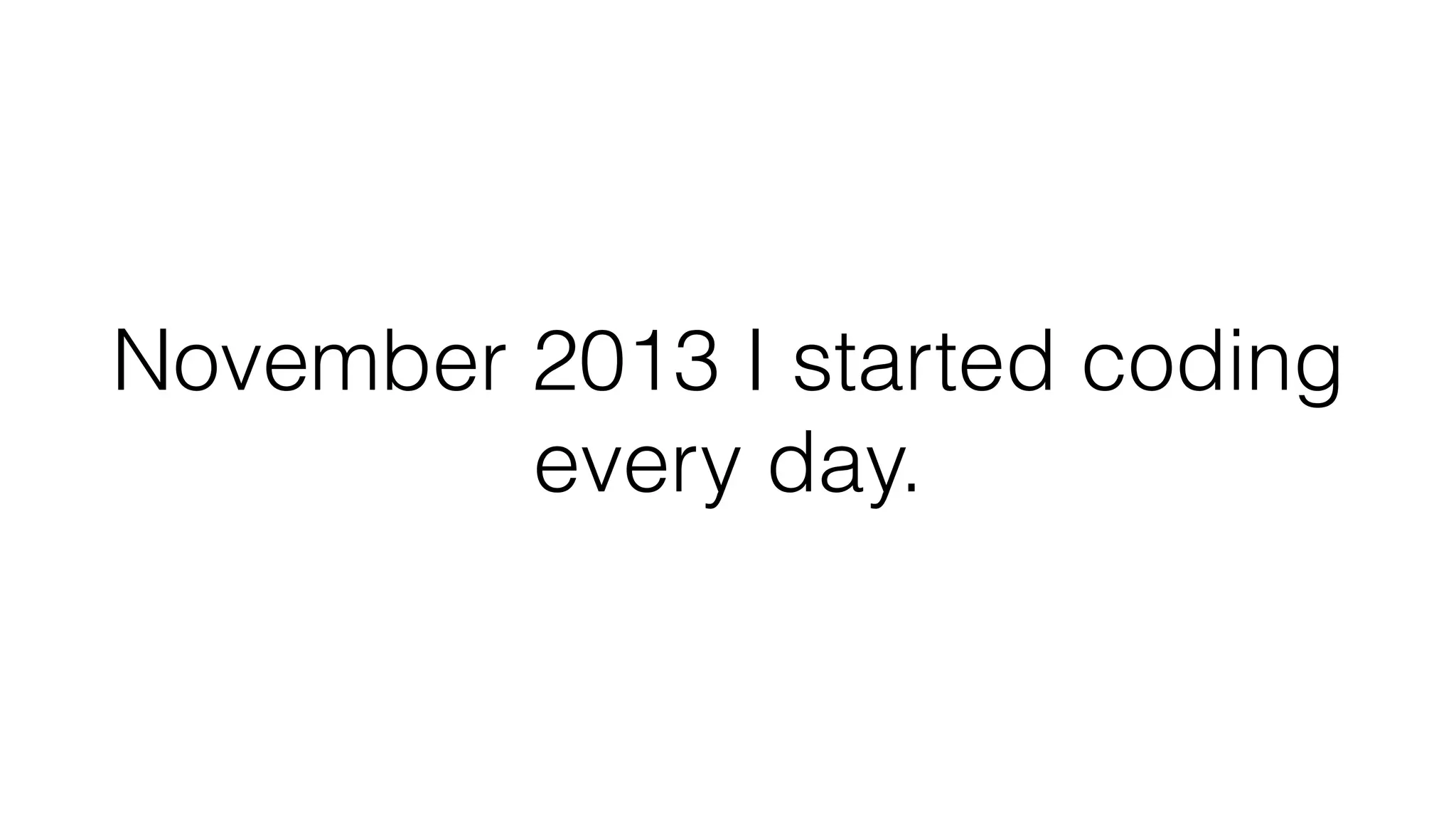 November 2013 I started coding
every day.