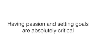 Having passion and setting goals
are absolutely critical
 