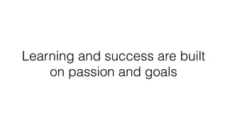 Learning and success are built
on passion and goals
 