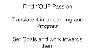 Find YOUR Passion
Translate it into Learning and
Progress
Set Goals and work towards
them
 