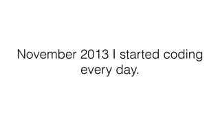 November 2013 I started coding
every day.
 