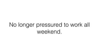 No longer pressured to work all
weekend.
 