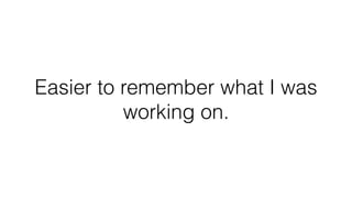 Easier to remember what I was
working on.
 