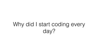 Why did I start coding every
day?
 