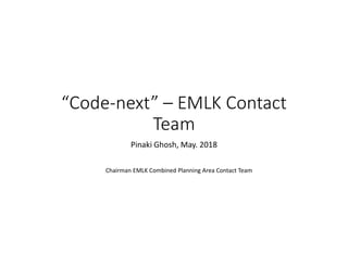 “Code-next” – EMLK Contact
Team
Pinaki Ghosh, May. 2018
Chairman EMLK Combined Planning Area Contact Team
 