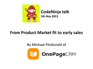 CodeNinja talk
5th Nov 2013

From Product Market fit to early sales
By Michael FitzGerald of

 