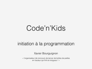 Code’n’Kids
!
initiation à la programmation
!
Xavier Bourguignon
!
« l’organisateur de concours de lancer de bottes de pailles
en hauteur qui ﬁnit en longueur ! »
 