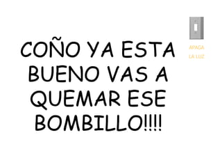 APAGA LA LUZ COÑO YA ESTA BUENO VAS A QUEMAR ESE BOMBILLO!!!! 