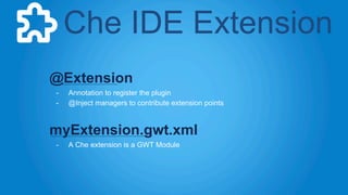 Che IDE Extension 
@Extension 
- Annotation to register the plugin 
- @Inject managers to contribute extension points 
myE...