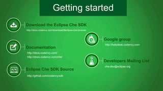 Getting started 
Download the Eclipse Che SDK 
http://docs.codenvy.com/download/#eclipse-che-binaries 
Documentation 
http...