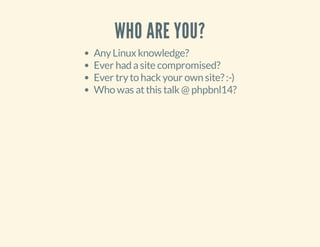 WHO ARE YOU?
AnyLinux knowledge?
Ever had asite compromised?
Ever tryto hack your own site?:-)
Who was atthis talk @ phpbn...