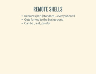 REMOTE SHELLS
Requires perl(standard ... everywhere?)
Gets forked to the background
Can be _real_painful
 