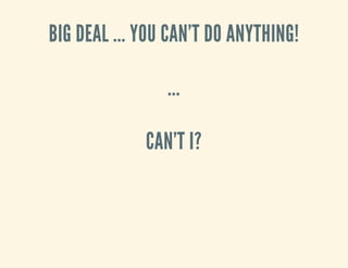 BIG DEAL ... YOU CAN'T DO ANYTHING!
...
CAN'T I?
 