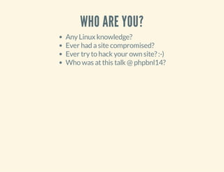 WHO ARE YOU?
AnyLinux knowledge?
Ever had asite compromised?
Ever tryto hack your own site?:-)
Who was atthis talk @ phpbnl14?
 