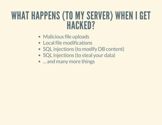 WHAT HAPPENS (TO MY SERVER) WHEN I GET
HACKED?
Malicious file uploads
Localfile modifications
SQL injections (to modifyDBcontent)
SQL injections (to stealyour data)
... and manymore things
 