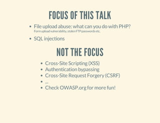 FOCUS OF THIS TALK
File upload abuse: whatcan you do with PHP?
Formuploadvulnerability,stolenFTPpasswordsetc.
SQL injections
NOT THE FOCUS
Cross-Site Scripting(XSS)
Authentication bypassing
Cross-Site RequestForgery(CSRF)
...
Check OWASP.orgfor more fun!
 