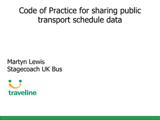 Code of Practice for sharing public transport schedule data Martyn Lewis Stagecoach UK Bus ode of Practice for sharing public transport schedule data 