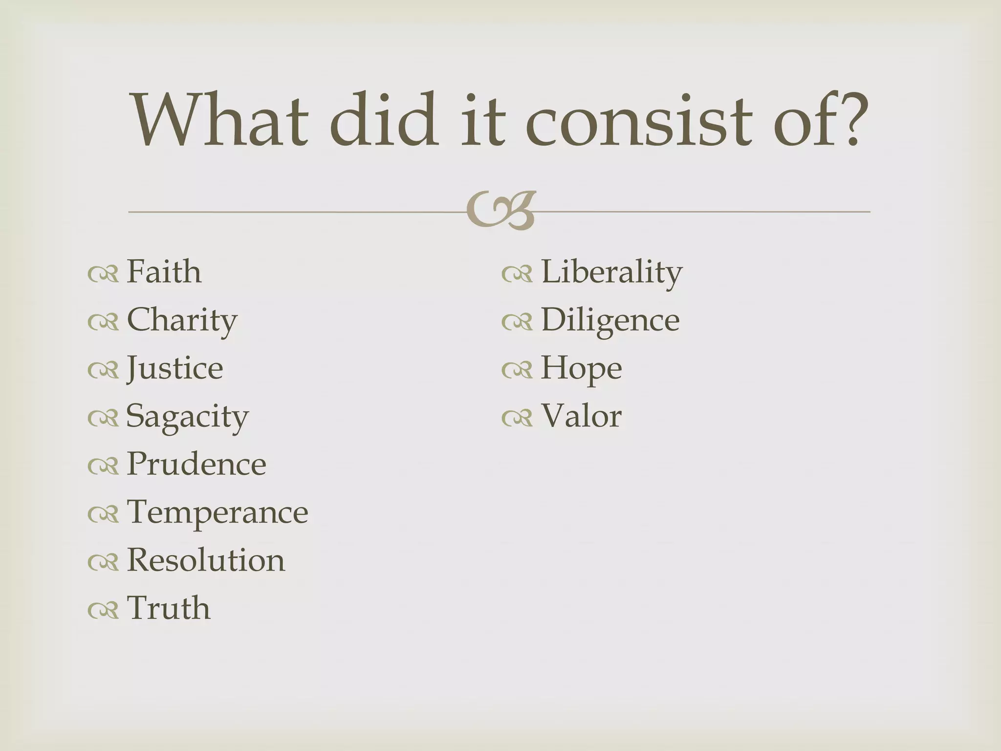 What did it consist of?
           
 Faith         Liberality
 Charity       Diligence
 Justice       Hope
 Sagacity      Valor
 Prudence
 Temperance
 Resolution
 Truth
 