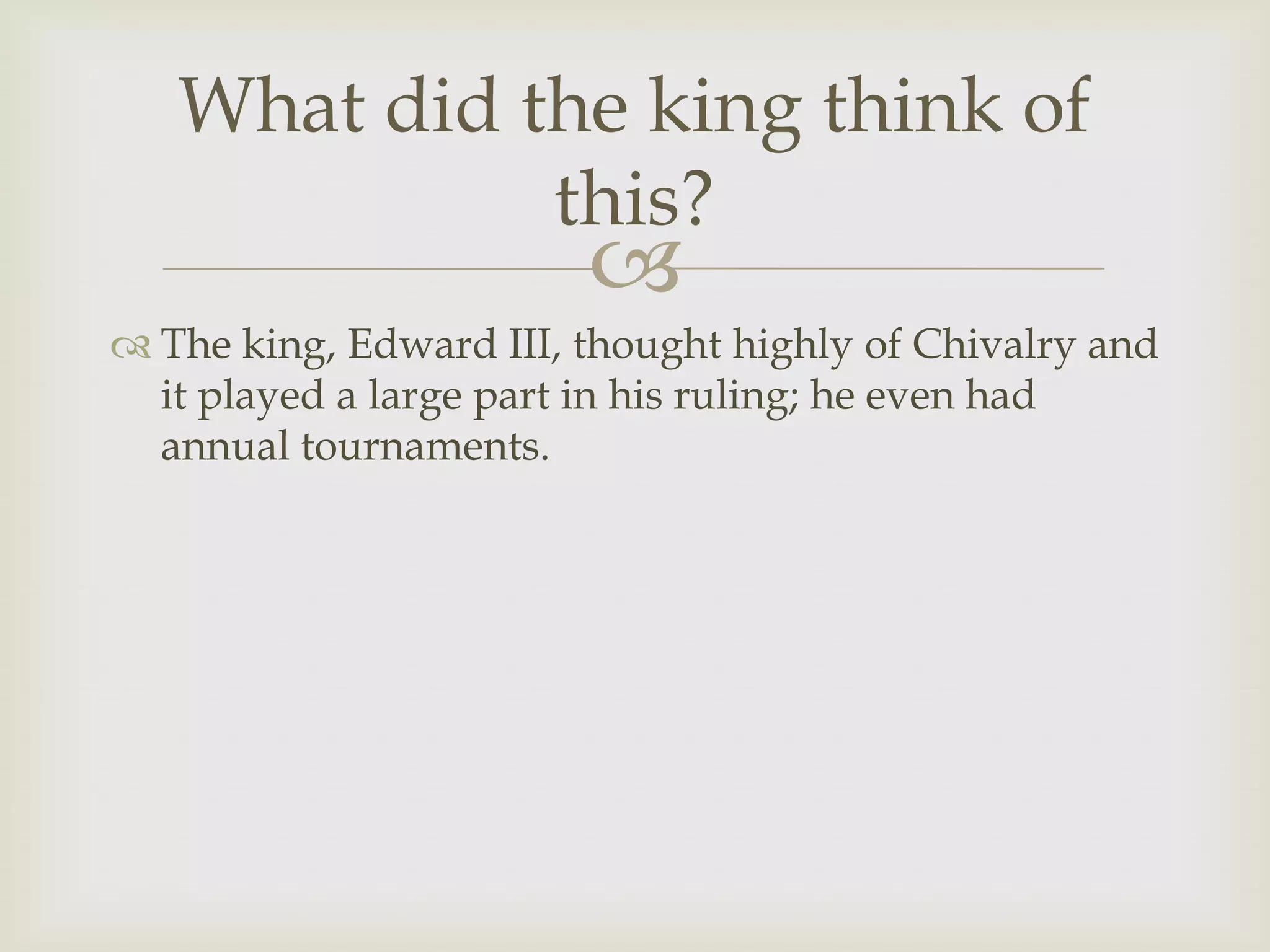 What did the king think of
             this?
                        
 The king, Edward III, thought highly of Chivalry and
  it played a large part in his ruling; he even had
  annual tournaments.
 