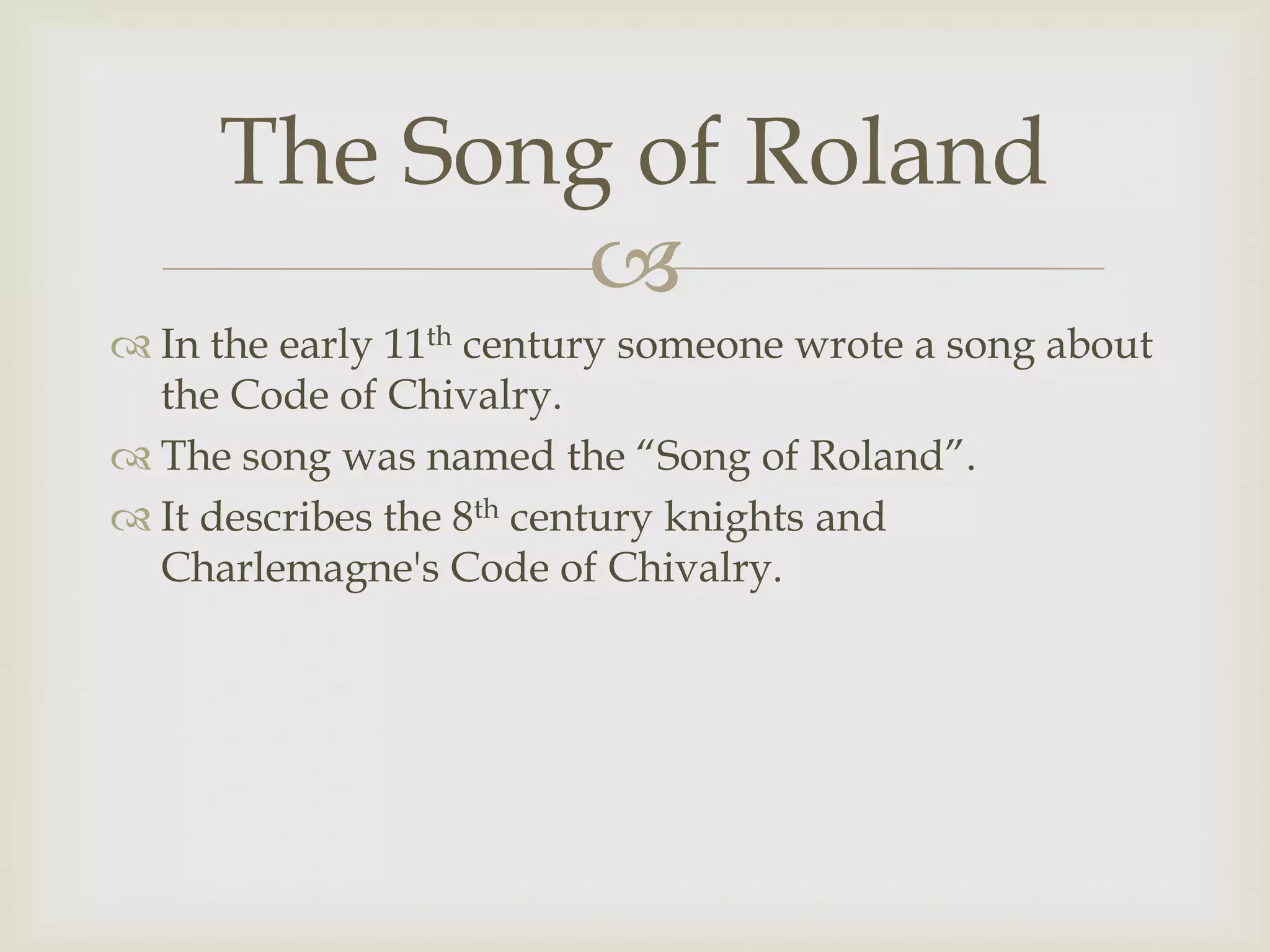 The Song of Roland
             
 In the early 11th century someone wrote a song about
  the Code of Chivalry.
 The song was named the “Song of Roland”.
 It describes the 8th century knights and
  Charlemagne's Code of Chivalry.
 