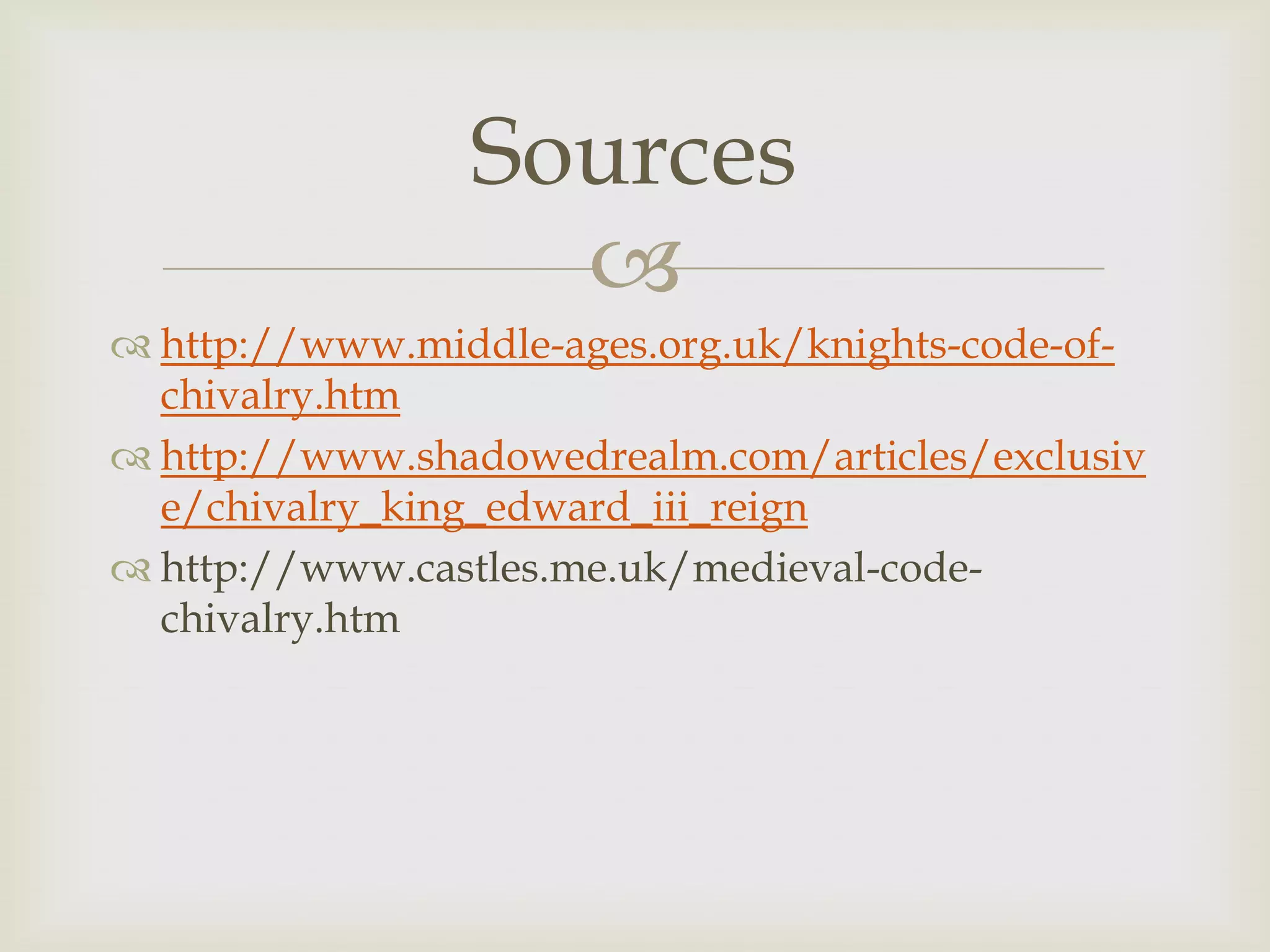 Sources
                  
 http://www.middle-ages.org.uk/knights-code-of-
  chivalry.htm
 http://www.shadowedrealm.com/articles/exclusiv
  e/chivalry_king_edward_iii_reign
 http://www.castles.me.uk/medieval-code-
  chivalry.htm
 