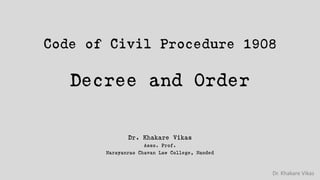 Dr. Khakare Vikas
Code of Civil Procedure 1908
Decree and Order
Dr. Khakare Vikas
Asso. Prof.
Narayanrao Chavan Law College, Nanded
 