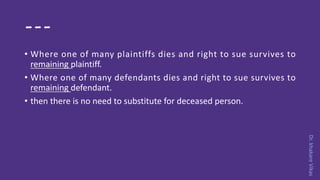 Dr.khakareVikas
---
• Where one of many plaintiffs dies and right to sue survives to
remaining plaintiff.
• Where one of many defendants dies and right to sue survives to
remaining defendant.
• then there is no need to substitute for deceased person.
 