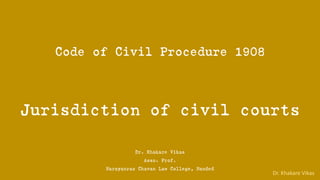Dr. Khakare Vikas
Code of Civil Procedure 1908
Jurisdiction of civil courts
Dr. Khakare Vikas
Asso. Prof.
Narayanrao Chavan Law College, Nanded
 