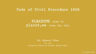 Dr. Khakare Vikas
Code of Civil Procedure 1908
PLEADING [Order VI]
plaint,ws [Order VII, VIII]
Dr. Khakare Vikas
Asso. Prof.
Narayanrao Chavan Law College, Nanded, India
 