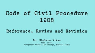 Code of Civil Procedure
1908
Reference, Review and Revision
Dr. Khakare Vikas
Asso. Prof.
Narayanrao Chavan Law College, Nanded, India
 