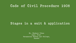 Code of Civil Procedure 1908
Stages in a suit & application
Dr. Khakare Vikas
Asso. Prof.
Narayanrao Chavan Law College,
Nanded
 