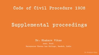 Dr. Khakare Vikas
Code of Civil Procedure 1908
Supplemental proceedings
Dr. Khakare Vikas
Asso. Prof.
Narayanrao Chavan Law College, Nanded, India
 