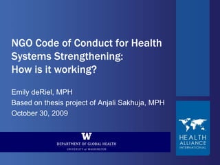 NGO Code of Conduct for Health Systems Strengthening: How is it working? Emily deRiel, MPH Based on thesis project of Anjali Sakhuja, MPH October 30, 2009 