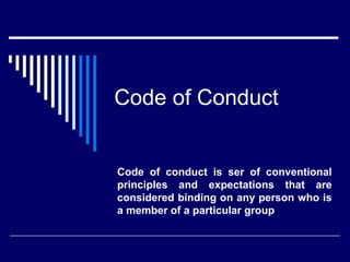 Code of Conduct


Code of conduct is ser of conventional
principles and expectations that are
considered binding on any person who is
a member of a particular group
 