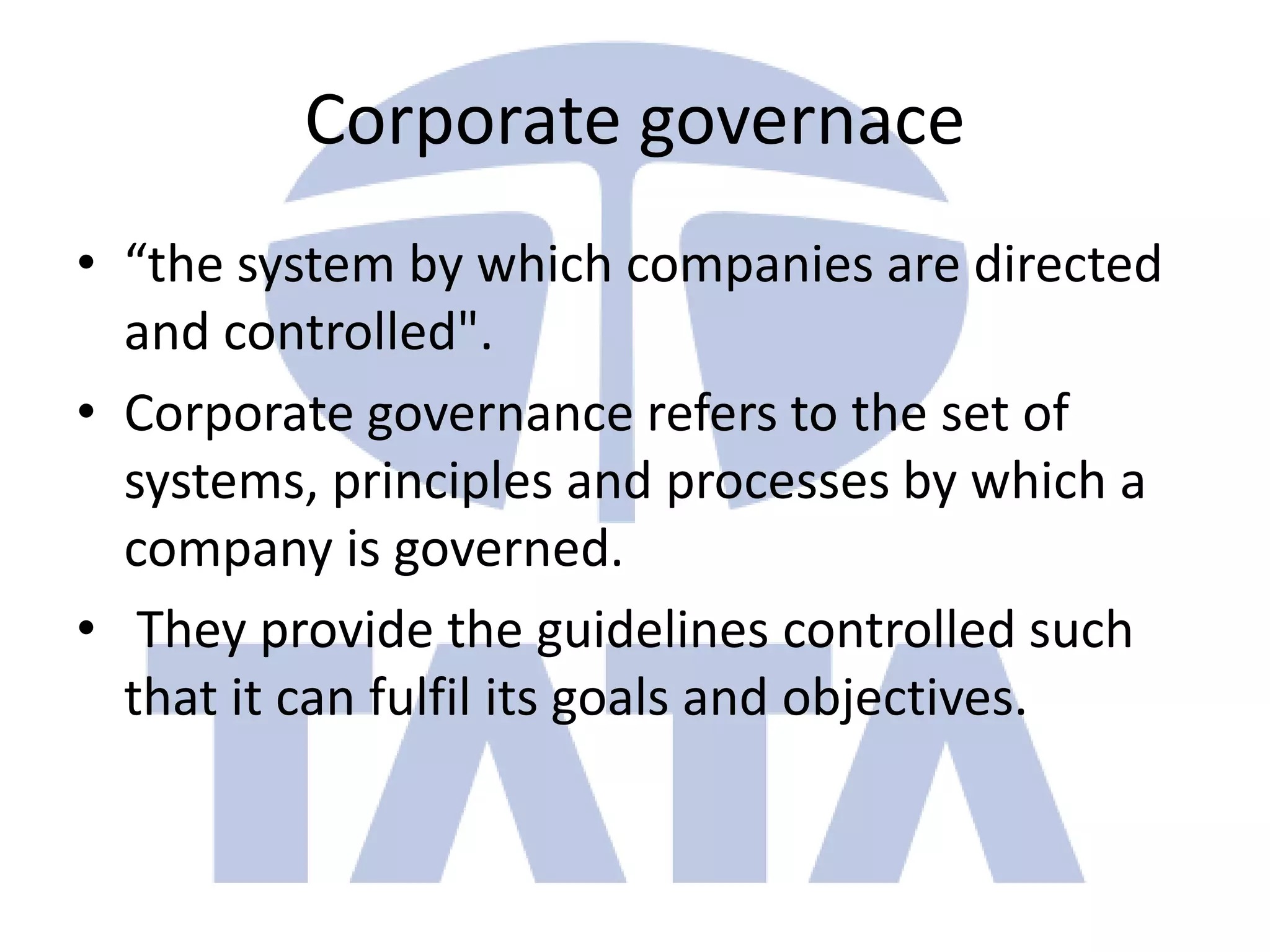 Corporate governace
• “the system by which companies are directed
  and controlled".
• Corporate governance refers to the set of
  systems, principles and processes by which a
  company is governed.
• They provide the guidelines controlled such
  that it can fulfil its goals and objectives.
 
