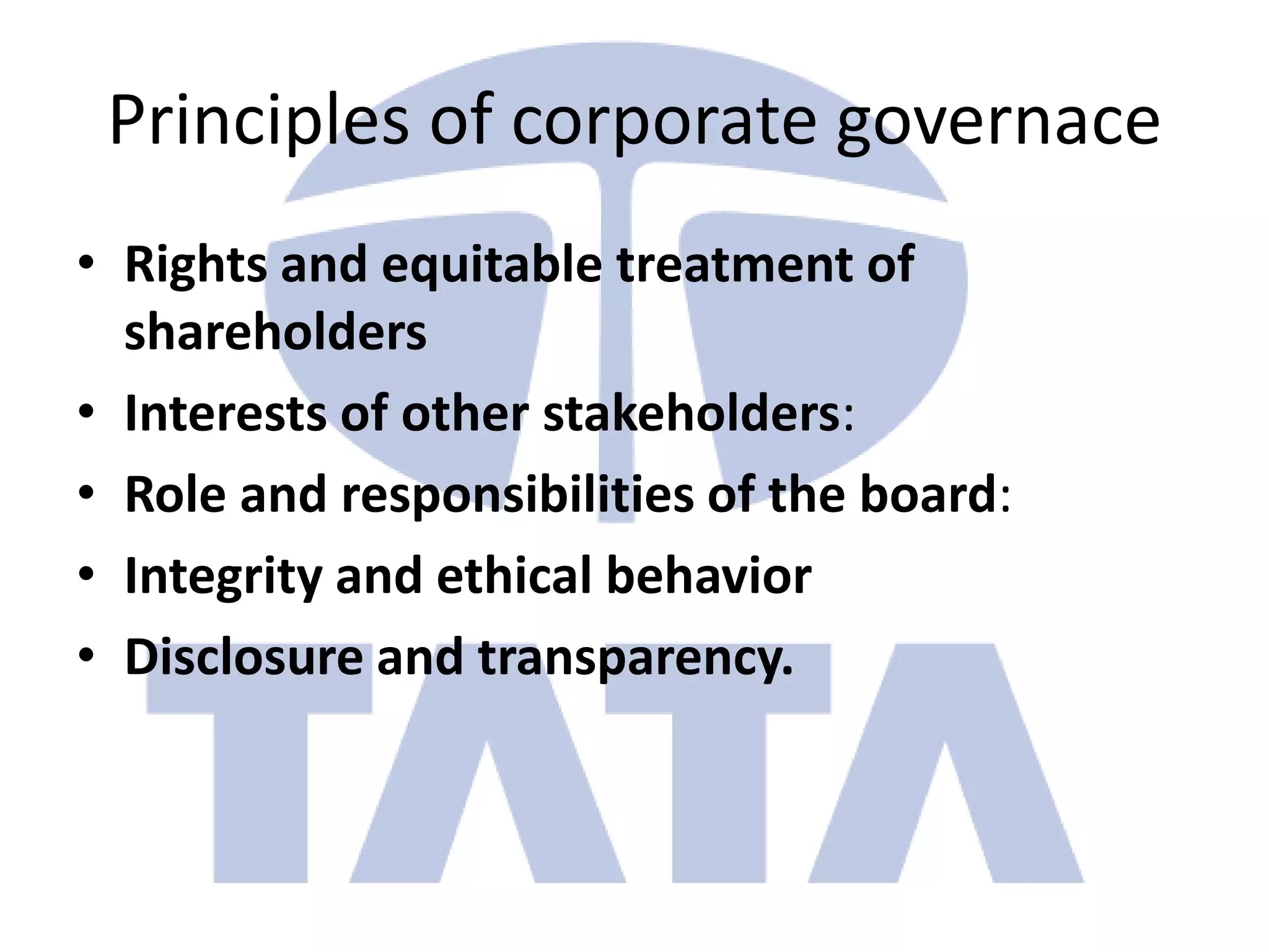 Principles of corporate governace
• Rights and equitable treatment of
  shareholders
• Interests of other stakeholders:
• Role and responsibilities of the board:
• Integrity and ethical behavior
• Disclosure and transparency.
 