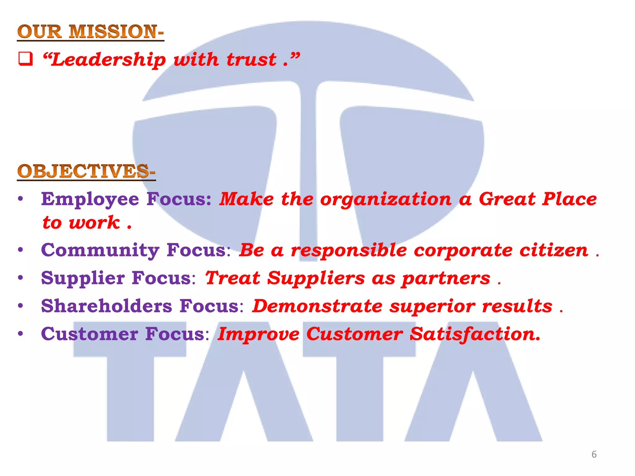  “Leadership with trust .”




• Employee Focus: Make the organization a Great Place
  to work .
• Community Focus: Be a responsible corporate citizen .
• Supplier Focus: Treat Suppliers as partners .
• Shareholders Focus: Demonstrate superior results .
• Customer Focus: Improve Customer Satisfaction.




                                                      6
 