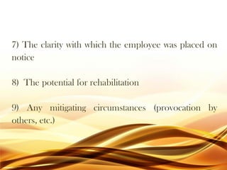7) The clarity with which the employee was placed on
notice
8) The potential for rehabilitation
9) Any mitigating circumstances (provocation by
others, etc.)
 