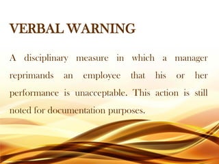 VERBAL WARNING
A disciplinary measure in which a manager
reprimands an employee that his or her
performance is unacceptable. This action is still
noted for documentation purposes.
 