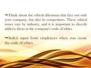 Think about the ethical dilemmas that face not only
your company, but also its competitors. These ethical
issues vary by industry, and it is important to directly
address them in the company's code of ethics
Solicit input from employees when you create
the code of ethics
 