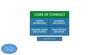 CODE OF CONDUCT
SMOKING, DRUGS
AND ALCOHOL
STUDENT
INFORMATION
UNACCEPTABLE
BEHAVIOUR
ACADEMIC
MISCONDUCT
ESSENTIALS GUIDE
This is the
HOME slide
 