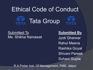 Ethical Code of Conduct
Tata Group
Submitted To
Ms. Shikha Nainawat
Submitted By
Jyoti Gharwar
Rahul Meena
Rashika Goyal
Shivani Pareek
Suhani Gupta
R.A.Podar Inst. Of Management, FMS, Jaipur
 