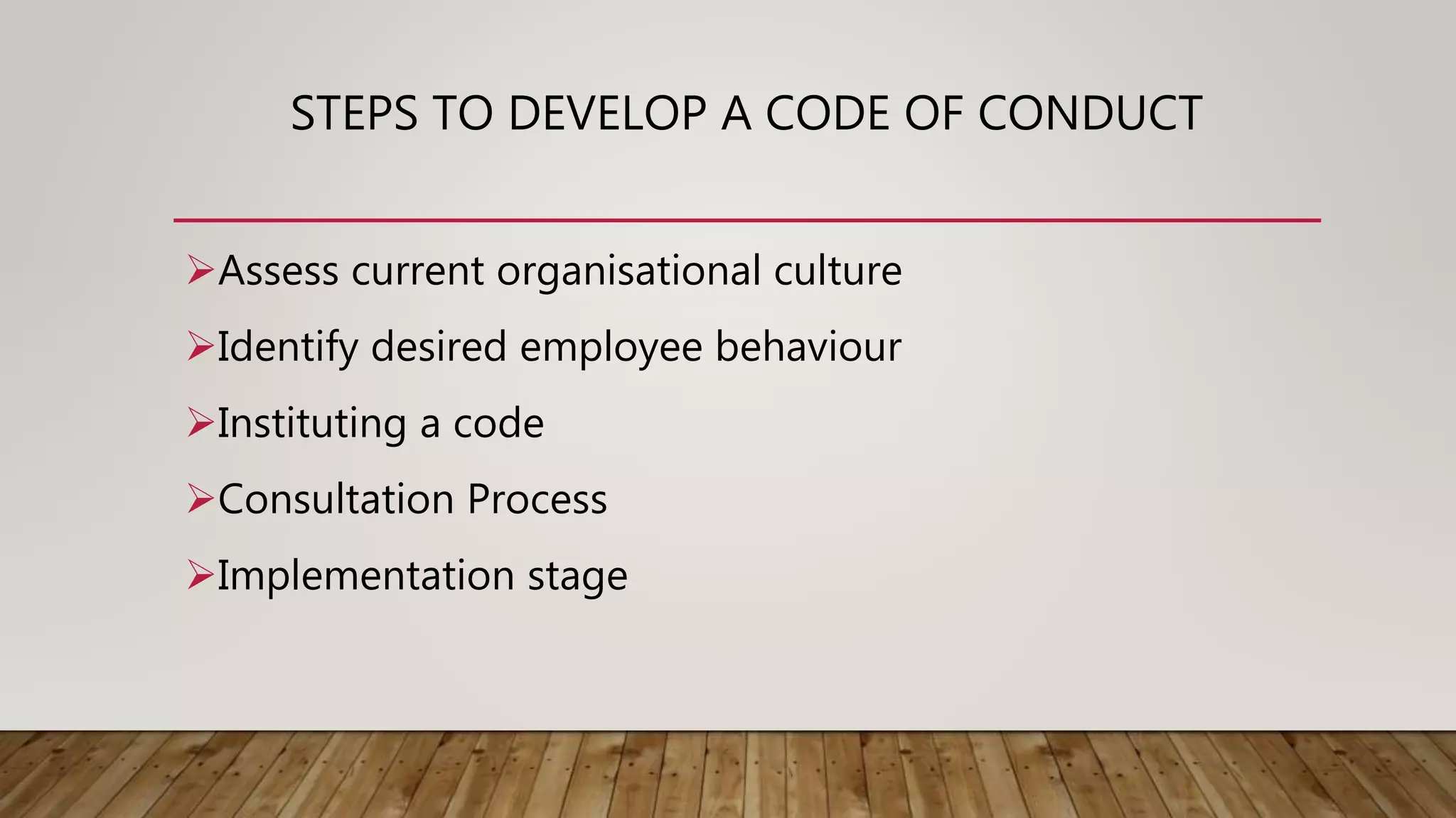 STEPS TO DEVELOP A CODE OF CONDUCT
Assess current organisational culture
Identify desired employee behaviour
Instituting a code
Consultation Process
Implementation stage
 