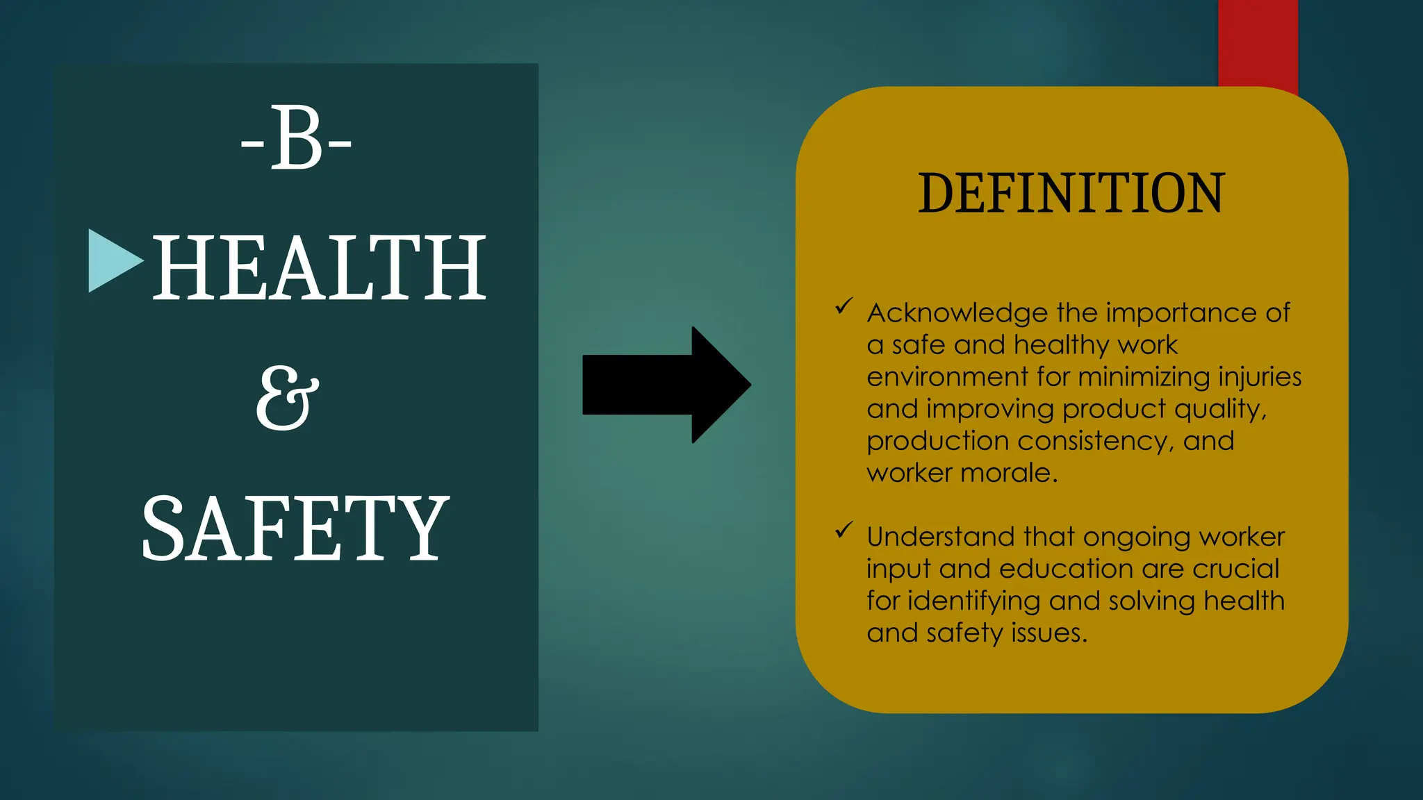 -B-
HEALTH
&
SAFETY
DEFINITION
 Acknowledge the importance of
a safe and healthy work
environment for minimizing injuries
and improving product quality,
production consistency, and
worker morale.
 Understand that ongoing worker
input and education are crucial
for identifying and solving health
and safety issues.
 