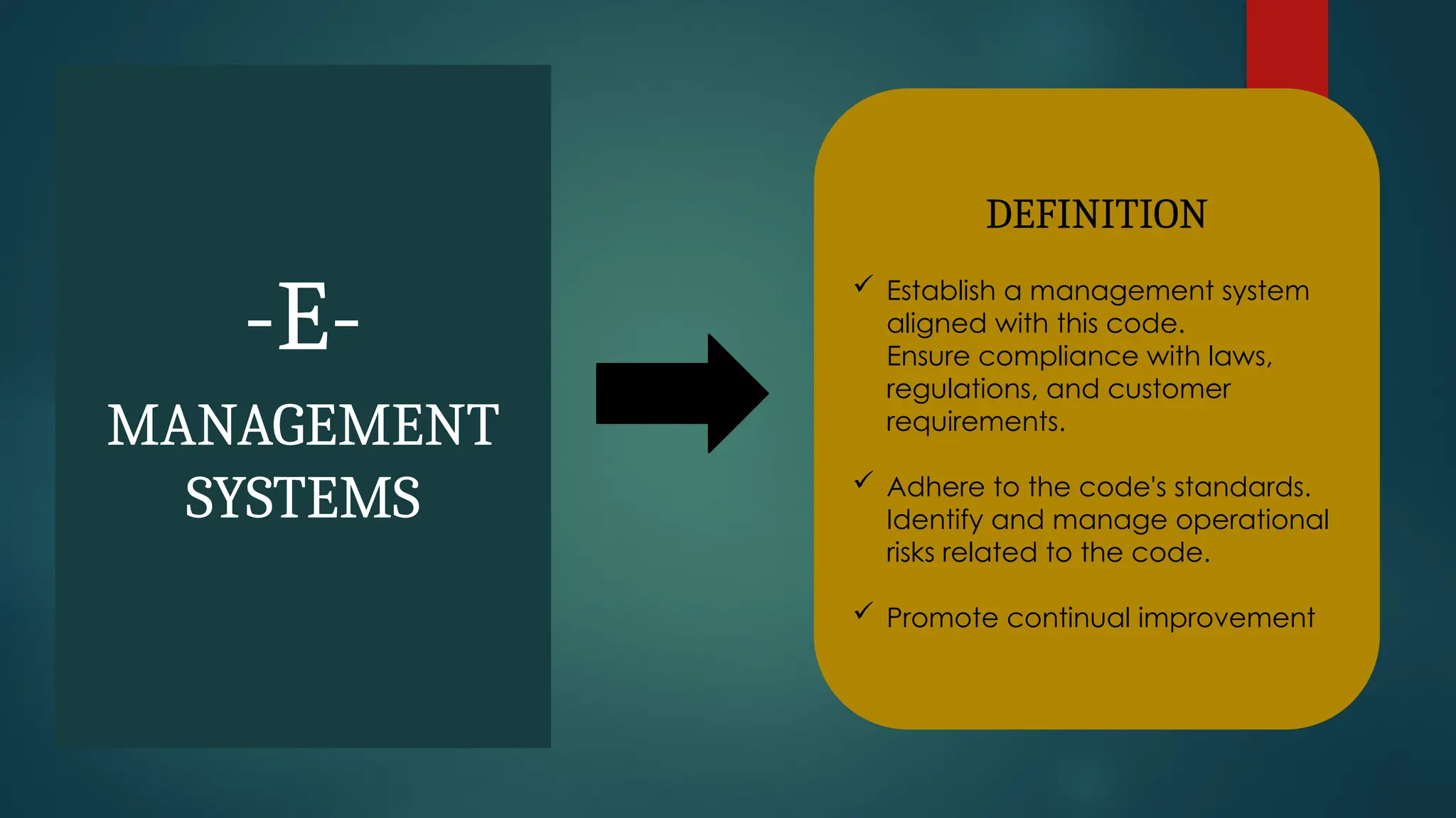 -E-
MANAGEMENT
SYSTEMS
DEFINITION
 Establish a management system
aligned with this code.
Ensure compliance with laws,
regulations, and customer
requirements.
 Adhere to the code's standards.
Identify and manage operational
risks related to the code.
 Promote continual improvement
 