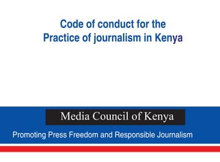 Code of conduct for the
        Practice of journalism in Kenya




             Media Council of Kenya
Promoting Press Freedom and Responsible Journalism
 