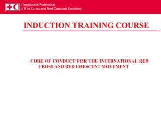 International Federation
of Red Cross and Red Crescent Societies




 INDUCTION TRAINING COURSE



      CODE OF CONDUCT FOR THE INTERNATIONAL RED
        CROSS AND RED CRESCENT MOVEMENT
 