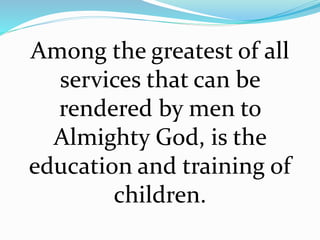 Among the greatest of all
services that can be
rendered by men to
Almighty God, is the
education and training of
children.
 